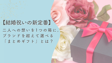 【結婚祝いの新定番】二人への想いを1つの箱に。ブランドを超えて選べる「まとめギフト」とは？